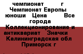 11.1) чемпионат : 1984 г - Чемпионат Европы - юноши › Цена ­ 99 - Все города Коллекционирование и антиквариат » Значки   . Калининградская обл.,Приморск г.